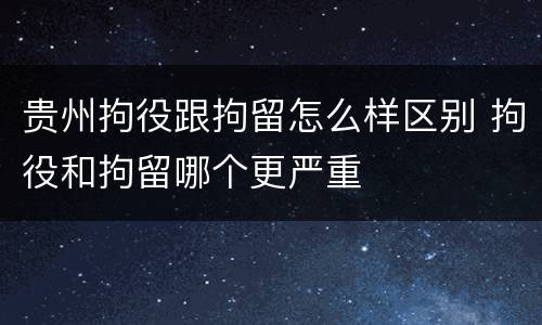 贵州拘役跟拘留怎么样区别 拘役和拘留哪个更严重