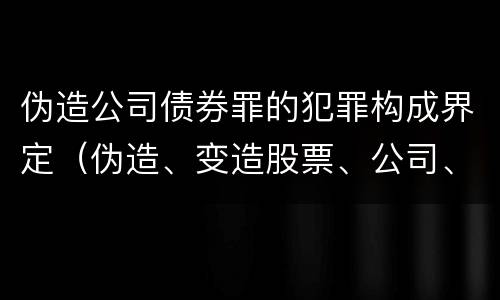 伪造公司债券罪的犯罪构成界定（伪造、变造股票、公司、企业债券罪）
