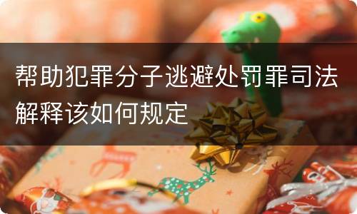 帮助犯罪分子逃避处罚罪司法解释该如何规定