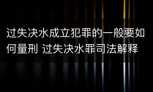 过失决水成立犯罪的一般要如何量刑 过失决水罪司法解释