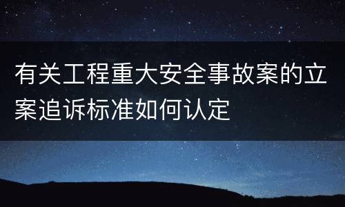 有关工程重大安全事故案的立案追诉标准如何认定