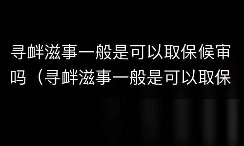 寻衅滋事一般是可以取保候审吗（寻衅滋事一般是可以取保候审吗）