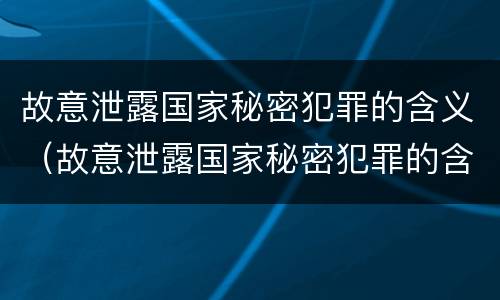 故意泄露国家秘密犯罪的含义（故意泄露国家秘密犯罪的含义是什么）