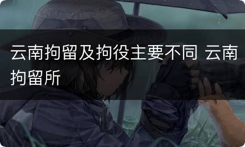 云南拘留及拘役主要不同 云南拘留所
