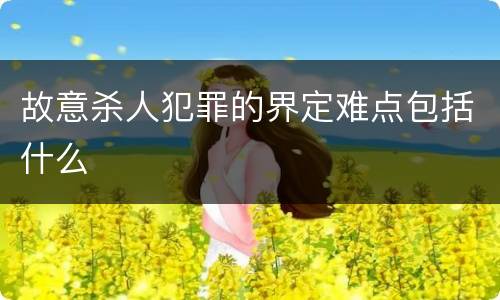 故意杀人犯罪的界定难点包括什么