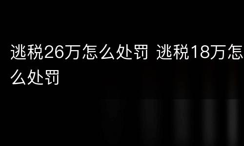 逃税26万怎么处罚 逃税18万怎么处罚
