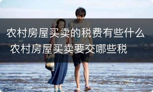 农村房屋买卖的税费有些什么 农村房屋买卖要交哪些税