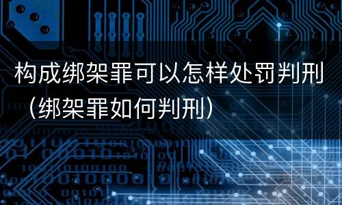 构成绑架罪可以怎样处罚判刑（绑架罪如何判刑）