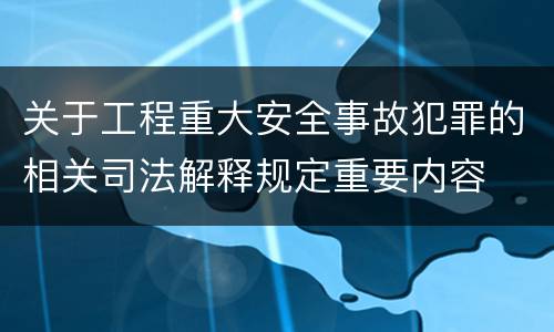 关于工程重大安全事故犯罪的相关司法解释规定重要内容