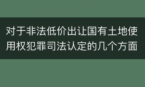 对于非法低价出让国有土地使用权犯罪司法认定的几个方面