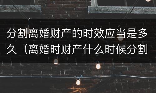 分割离婚财产的时效应当是多久（离婚时财产什么时候分割）