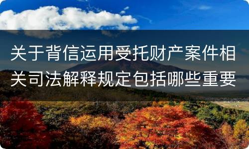 关于背信运用受托财产案件相关司法解释规定包括哪些重要内容