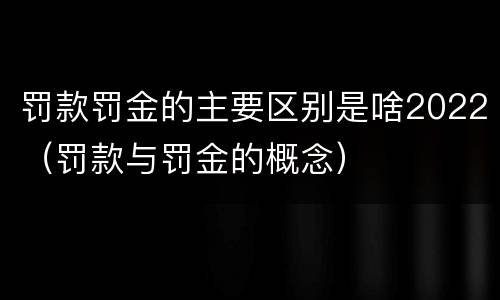 罚款罚金的主要区别是啥2022（罚款与罚金的概念）