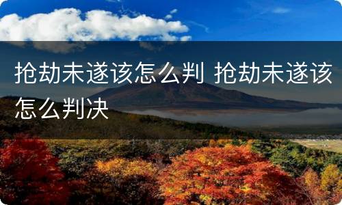 抢劫未遂该怎么判 抢劫未遂该怎么判决