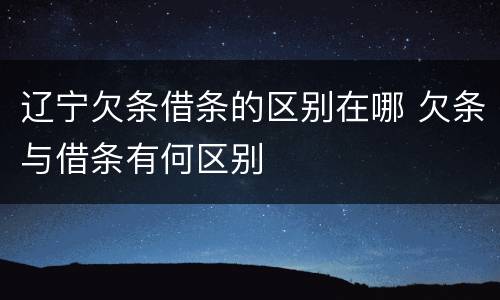 辽宁欠条借条的区别在哪 欠条与借条有何区别