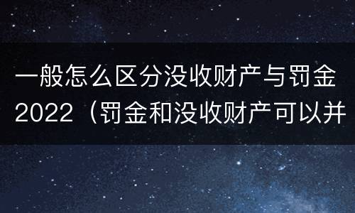 一般怎么区分没收财产与罚金2022（罚金和没收财产可以并处吗）