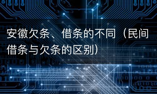 安徽欠条、借条的不同（民间借条与欠条的区别）