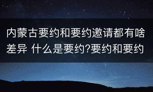内蒙古要约和要约邀请都有啥差异 什么是要约?要约和要约邀请有何区别?