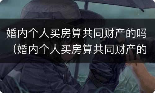 婚内个人买房算共同财产的吗（婚内个人买房算共同财产的吗知乎）