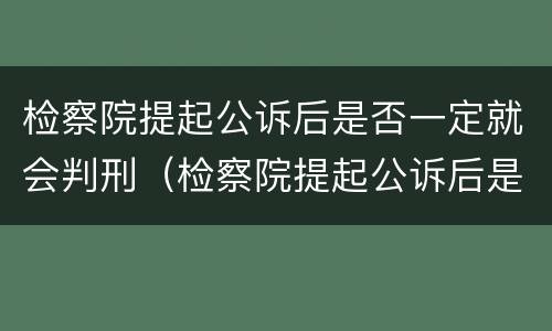 检察院提起公诉后是否一定就会判刑（检察院提起公诉后是否一定就会判刑了）