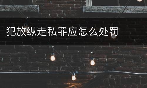 犯放纵走私罪应怎么处罚