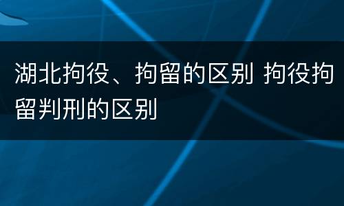 湖北拘役、拘留的区别 拘役拘留判刑的区别
