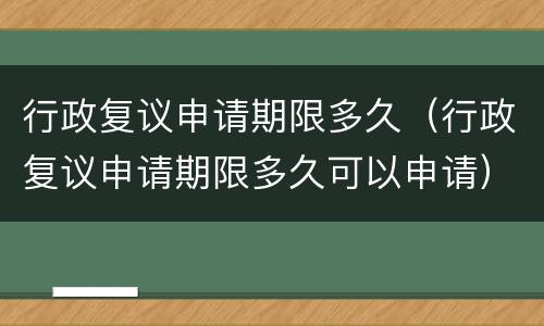 行政复议申请期限多久（行政复议申请期限多久可以申请）