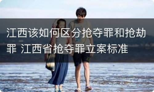 江西该如何区分抢夺罪和抢劫罪 江西省抢夺罪立案标准