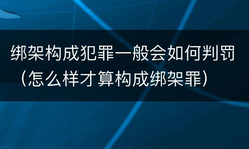 绑架构成犯罪一般会如何判罚（怎么样才算构成绑架罪）