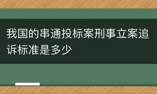我国的串通投标案刑事立案追诉标准是多少