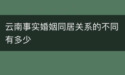 云南事实婚姻同居关系的不同有多少