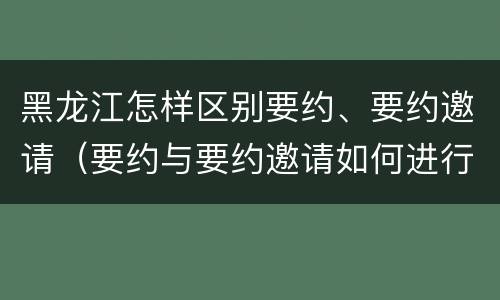 黑龙江怎样区别要约、要约邀请（要约与要约邀请如何进行有效区分?）