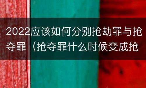 2022应该如何分别抢劫罪与抢夺罪（抢夺罪什么时候变成抢劫罪）