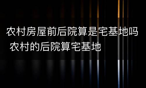 农村房屋前后院算是宅基地吗 农村的后院算宅基地