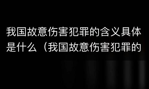 我国故意伤害犯罪的含义具体是什么（我国故意伤害犯罪的含义具体是什么）