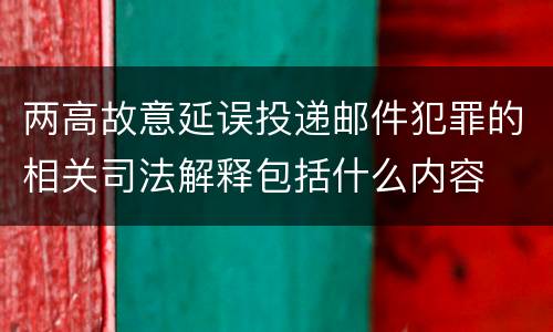 两高故意延误投递邮件犯罪的相关司法解释包括什么内容