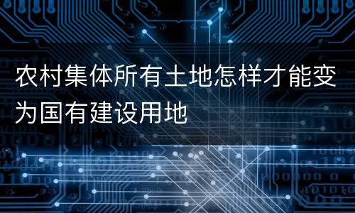 农村集体所有土地怎样才能变为国有建设用地