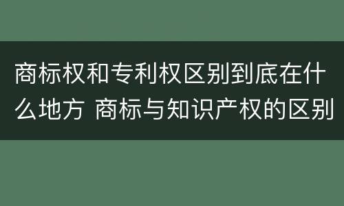 商标权和专利权区别到底在什么地方 商标与知识产权的区别