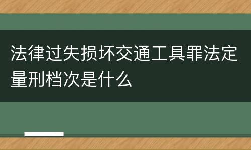 法律过失损坏交通工具罪法定量刑档次是什么