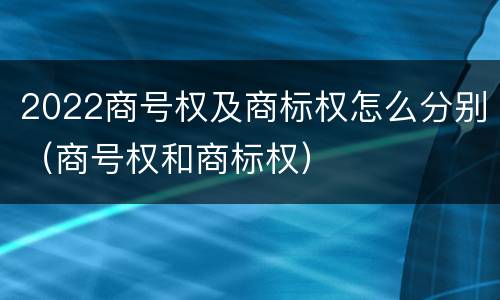 2022商号权及商标权怎么分别（商号权和商标权）