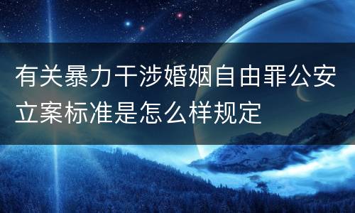 有关暴力干涉婚姻自由罪公安立案标准是怎么样规定