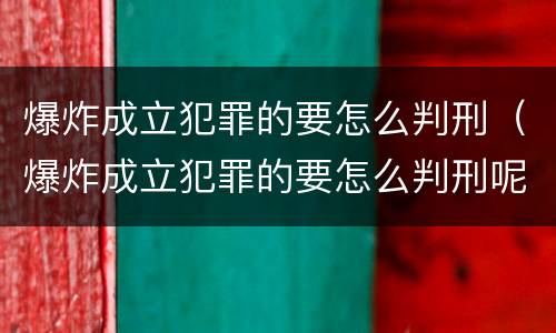 爆炸成立犯罪的要怎么判刑（爆炸成立犯罪的要怎么判刑呢）