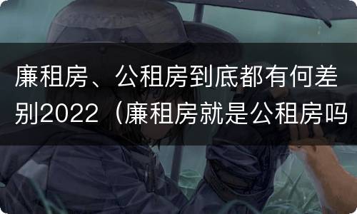 廉租房、公租房到底都有何差别2022（廉租房就是公租房吗）