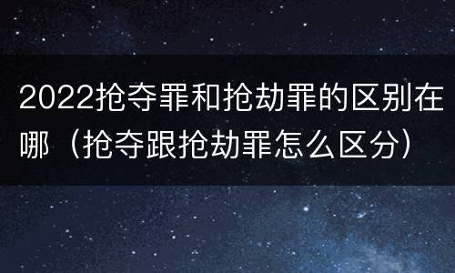 2022抢夺罪和抢劫罪的区别在哪（抢夺跟抢劫罪怎么区分）