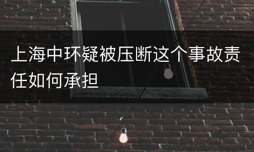 上海中环疑被压断这个事故责任如何承担