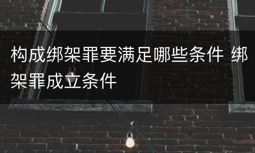构成绑架罪要满足哪些条件 绑架罪成立条件
