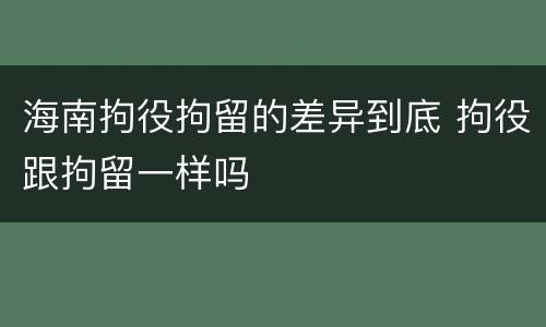 海南拘役拘留的差异到底 拘役跟拘留一样吗