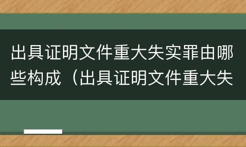 出具证明文件重大失实罪由哪些构成（出具证明文件重大失实罪由哪些构成）