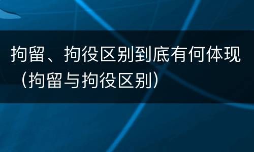 拘留、拘役区别到底有何体现（拘留与拘役区别）
