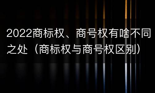 2022商标权、商号权有啥不同之处（商标权与商号权区别）